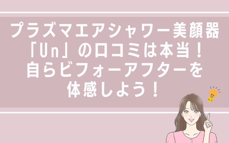 プラズマエアシャワー美顔器「Un」の口コミは本当!自らビフォーアフターを体感しよう!