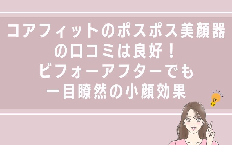 コアフィットのポスポス美顔器の口コミは良好!ビフォーアフターでも一目瞭然の小顔効果