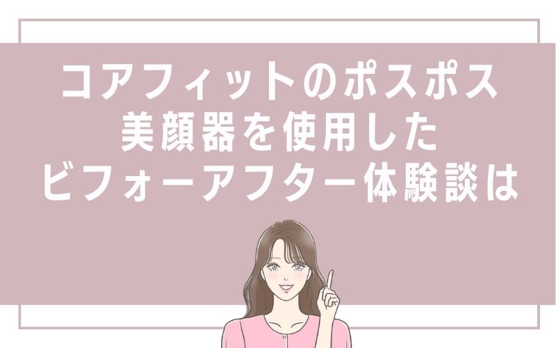 コアフィットのポスポス美顔器を使用したビフォーアフター体験談は