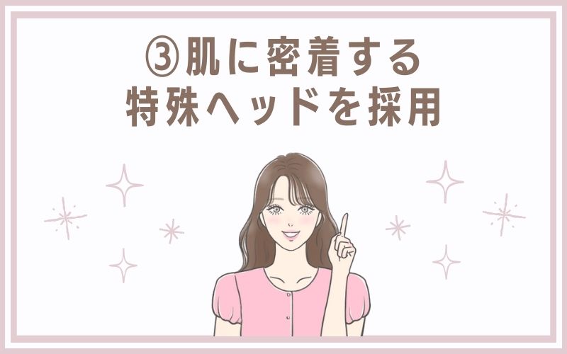 3)肌に密着する特殊ヘッドを採用