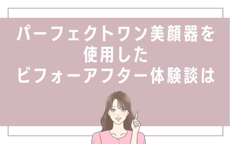 パーフェクトワン美顔器を使用したビフォーアフター体験談は
