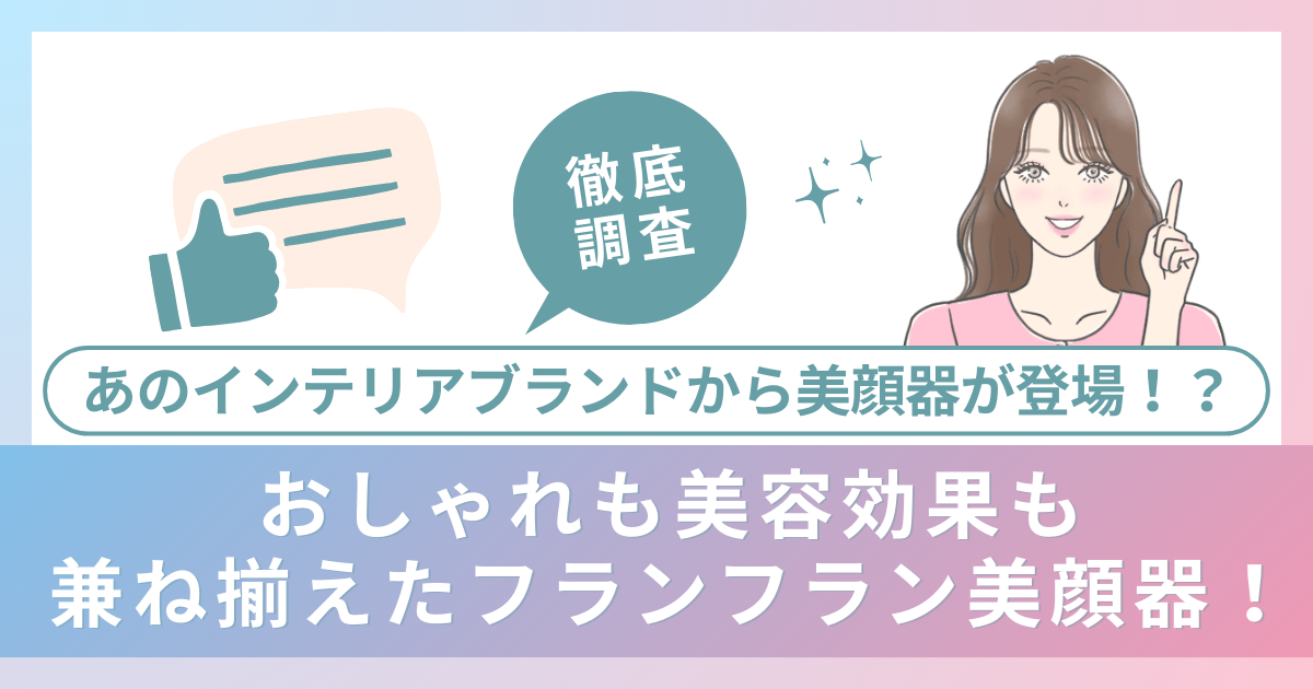 あのインテリアブランドから美顔器が登場！？おしゃれも美容効果も兼ね揃えたフランフラン美顔器を徹底調査！